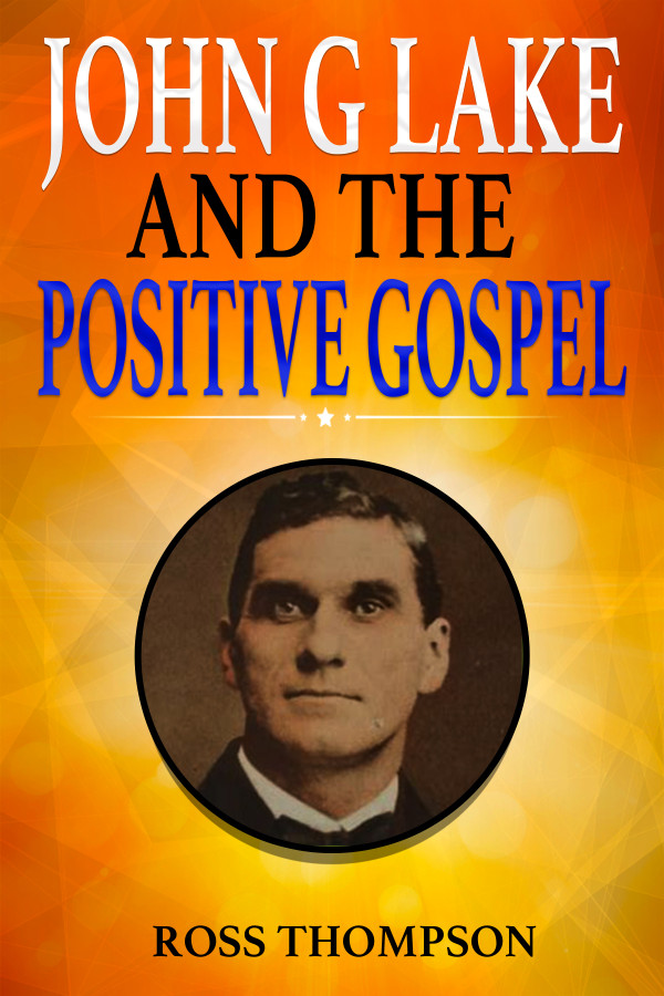 John G Lake and the Positive Gospel Ross Thompson